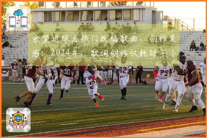 余望进球后热门改编歌曲，创作灵感：2024年，歌词创作仅耗时半小时。