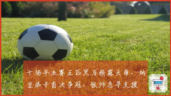 十场半决赛五匹黑马崭露头角，纳豆弟子首次争冠，张帅急寻支援
