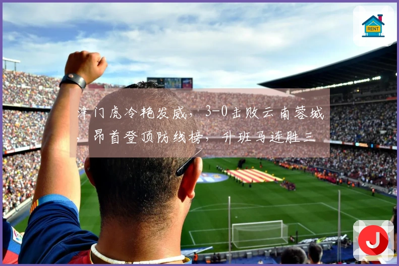 津门虎冷艳发威，3-0击败云南蓉城，昂首登顶防线榜，升班马连胜三场竟然引领风骚