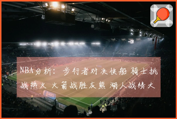 NBA分析：步行者对决快船 骑士挑战热火 火箭战胜灰熊 湖人战绩大胜篮网