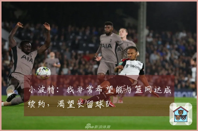 小波特：我非常希望能与篮网达成续约，渴望长留球队