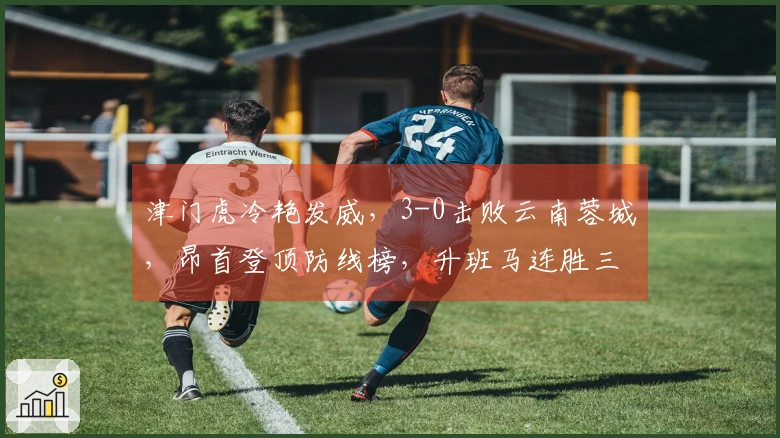 津门虎冷艳发威，3-0击败云南蓉城，昂首登顶防线榜，升班马连胜三场竟然引领风骚