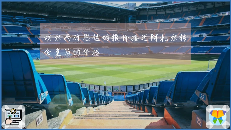 切尔西对恩佐的报价接近阿扎尔转会皇马的价格
