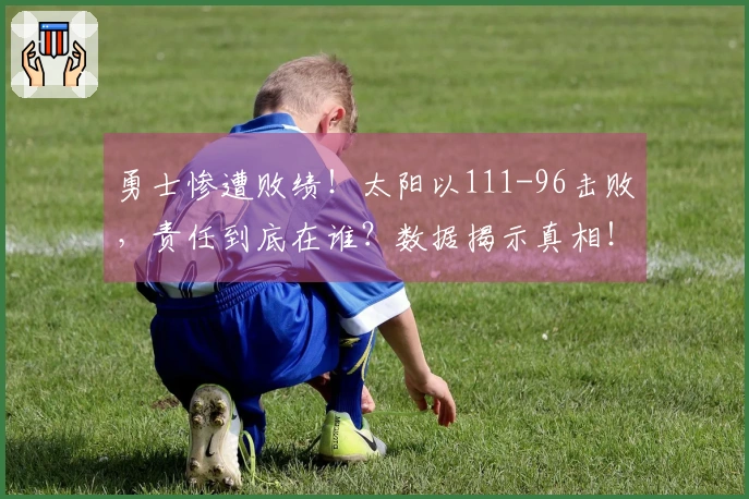 勇士惨遭败绩！太阳以111-96击败，责任到底在谁？数据揭示真相！
