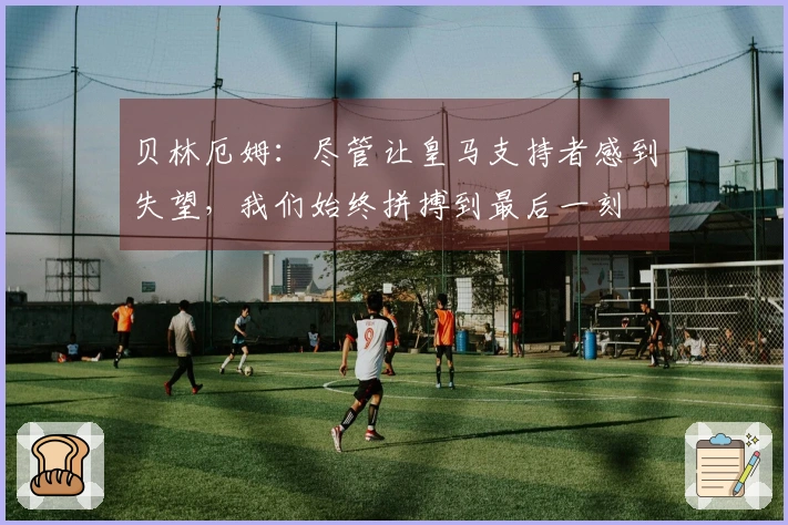 贝林厄姆：尽管让皇马支持者感到失望，我们始终拼搏到最后一刻