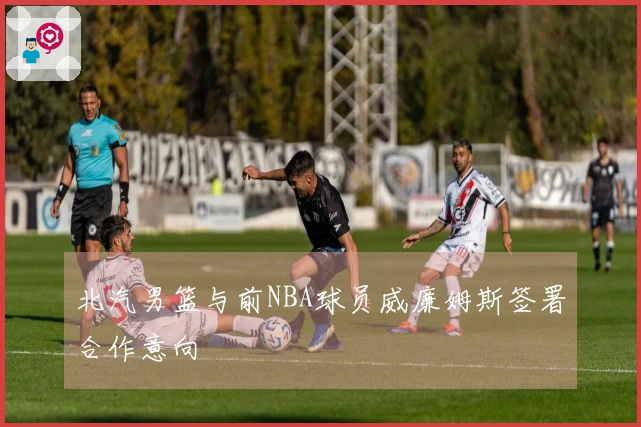 北汽男篮与前NBA球员威廉姆斯签署合作意向
