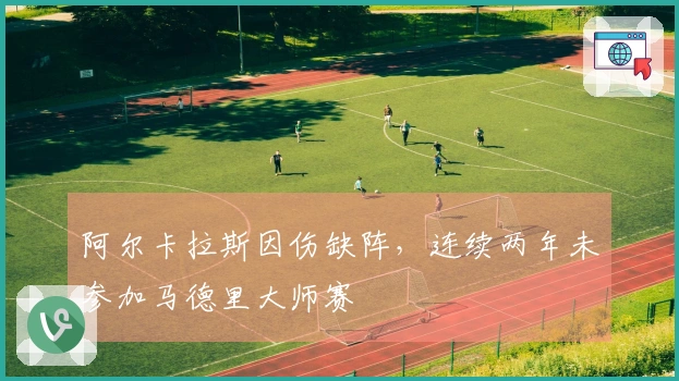 阿尔卡拉斯因伤缺阵，连续两年未参加马德里大师赛