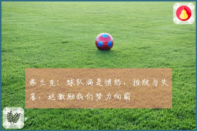 弗兰克：球队满是愤怒、挫败与失落，这激励我们努力向前