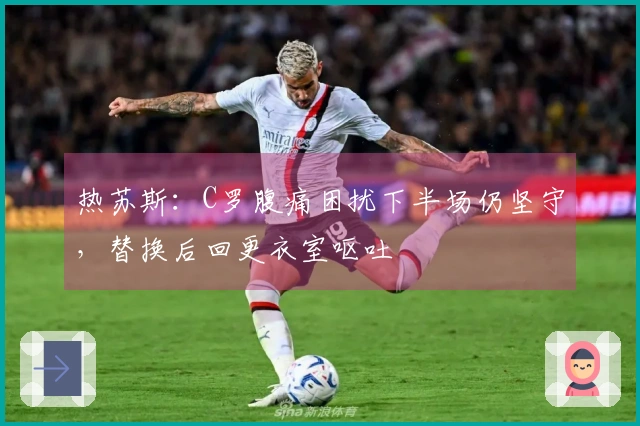 热苏斯：C罗腹痛困扰下半场仍坚守，替换后回更衣室呕吐