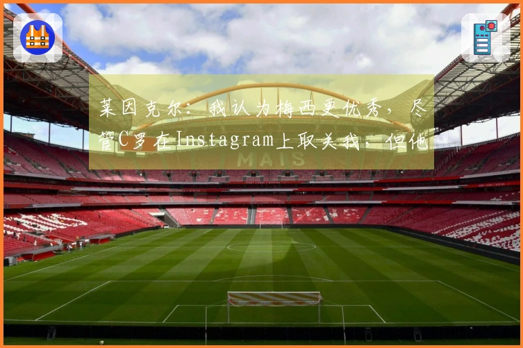 莱因克尔：我认为梅西更优秀，尽管C罗在Instagram上取关我，但他在我心中依然是前五名。