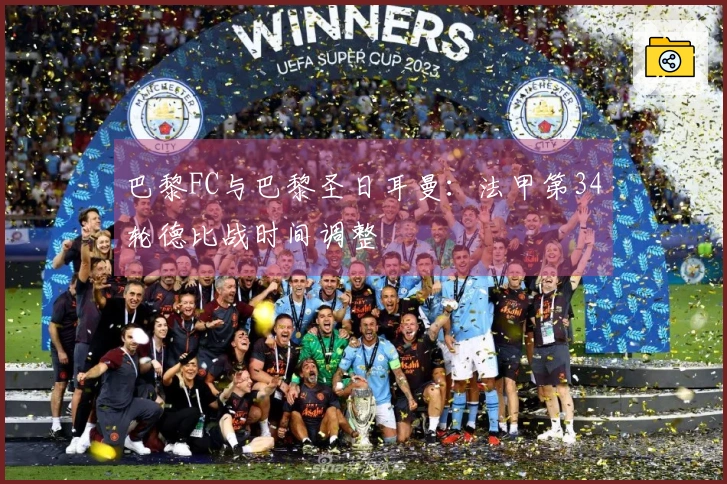 巴黎FC与巴黎圣日耳曼：法甲第34轮德比战时间调整