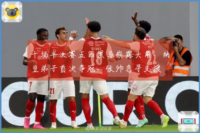 十场半决赛五匹黑马崭露头角，纳豆弟子首次争冠，张帅急寻支援