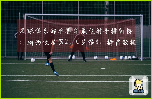 足球俱乐部单赛季最佳射手排行榜：梅西位居第2，C罗第8，榜首数据令人震惊