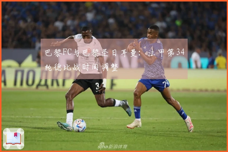 巴黎FC与巴黎圣日耳曼：法甲第34轮德比战时间调整