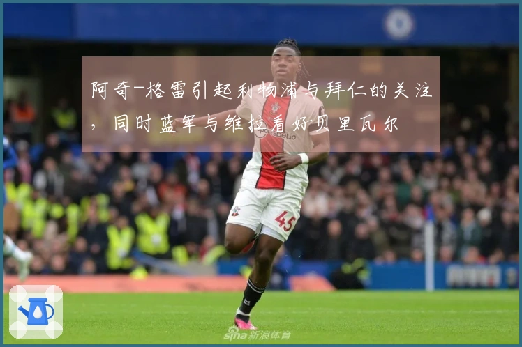 阿奇-格雷引起利物浦与拜仁的关注，同时蓝军与维拉看好贝里瓦尔